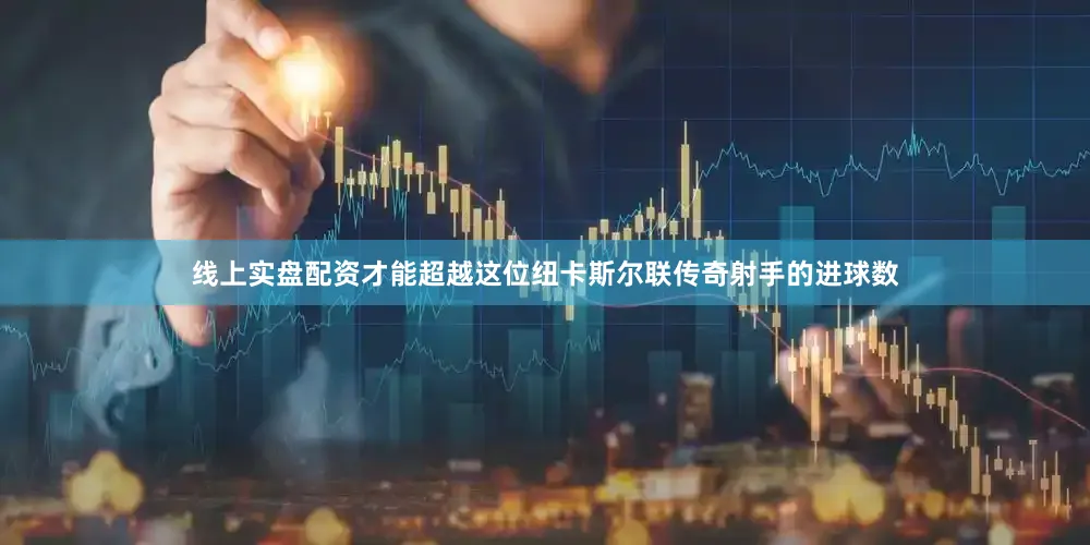 线上实盘配资才能超越这位纽卡斯尔联传奇射手的进球数