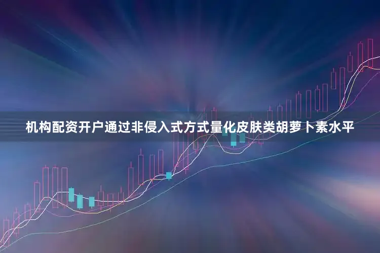 机构配资开户通过非侵入式方式量化皮肤类胡萝卜素水平