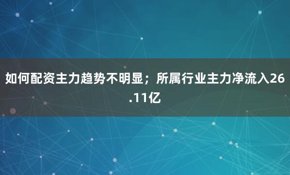 如何配资主力趋势不明显；所属行业主力净流入26.11亿