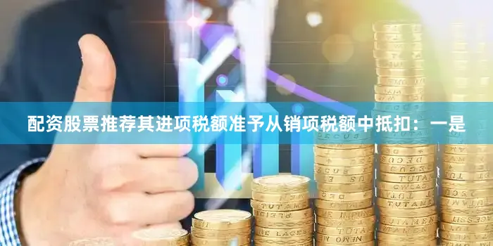 配资股票推荐其进项税额准予从销项税额中抵扣：一是