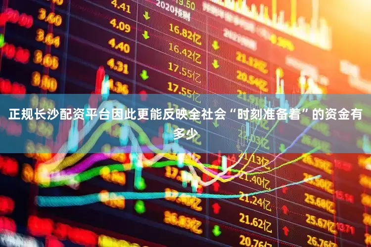 正规长沙配资平台因此更能反映全社会“时刻准备着”的资金有多少